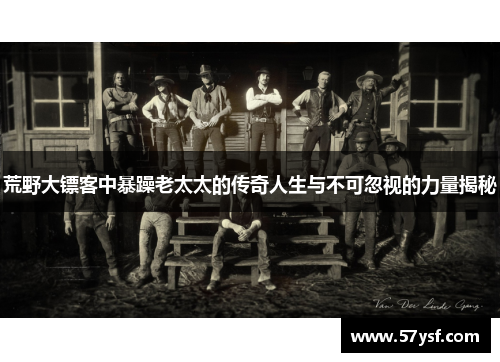 荒野大镖客中暴躁老太太的传奇人生与不可忽视的力量揭秘